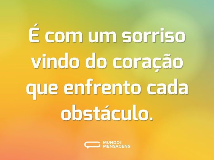 É com um sorriso vindo do coração que enfrento cada obstáculo.