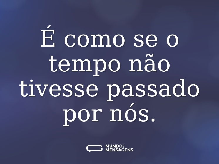 É como se o tempo não tivesse passado por nós.