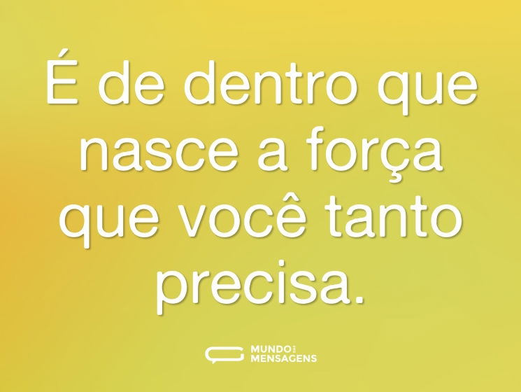É de dentro que nasce a força que você tanto precisa.