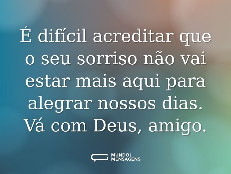 É difícil acreditar que o seu sorriso não vai estar mais aqui para alegrar nossos dias. Vá com Deus, amigo.