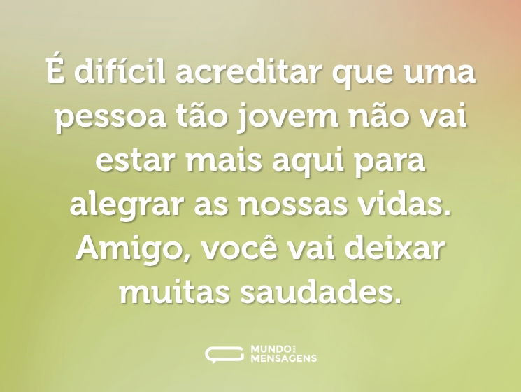 É difícil acreditar que uma pessoa tão jovem não vai estar mais aqui para alegrar as nossas vidas. Amigo, você vai deixar muitas saudades.