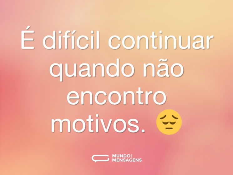 É difícil continuar quando não encontro motivos. 😔