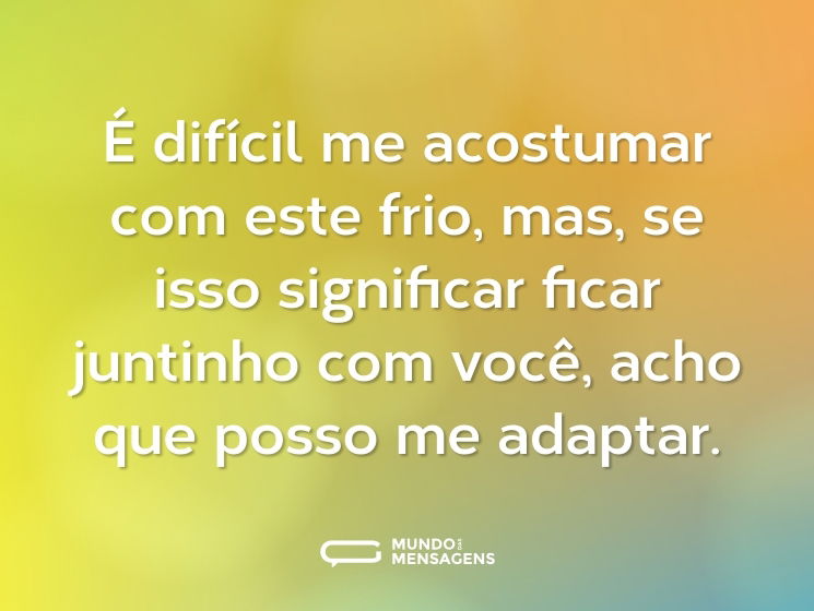 É difícil me acostumar com este frio, mas, se isso significar ficar juntinho com você, acho que posso me adaptar.