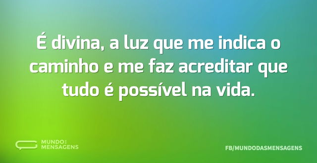 É divina, a luz que me indica o caminho ...