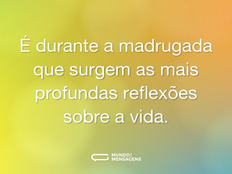 É durante a madrugada que surgem as mais profundas reflexões sobre a vida.