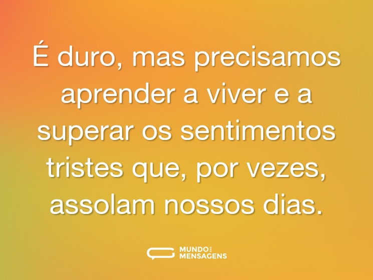 É duro, mas precisamos aprender a viver e a superar os sentimentos tristes que, por vezes, assolam nossos dias.