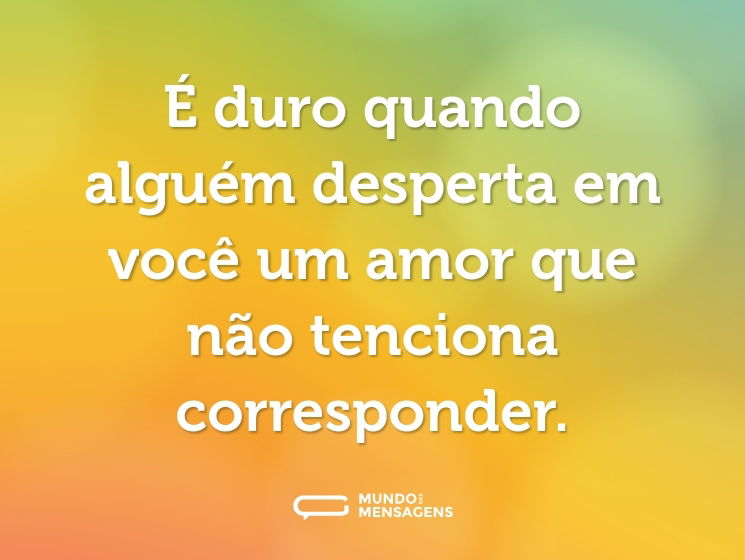 É duro quando alguém desperta em você um amor que não tenciona corresponder.