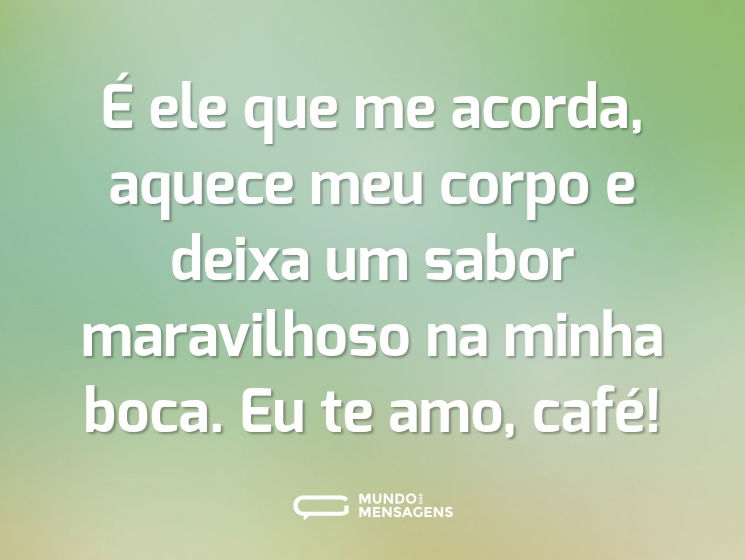 É ele que me acorda, aquece meu corpo e deixa um sabor maravilhoso na minha boca. Eu te amo, café!