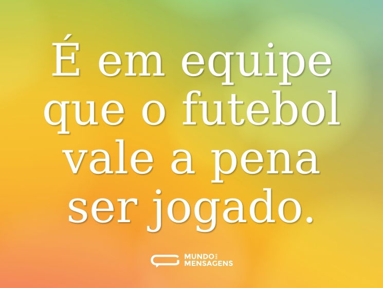 É em equipe que o futebol vale a pena ser jogado.