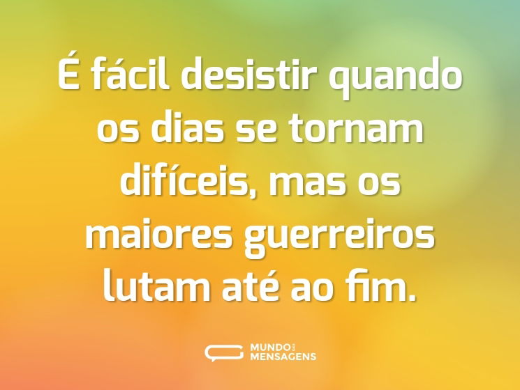 É fácil desistir quando os dias se tornam difíceis, mas os maiores guerreiros lutam até ao fim.