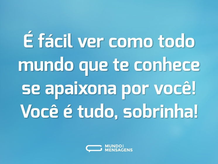 É fácil ver como todo mundo que te conhece se apaixona por você! Você é tudo, sobrinha!