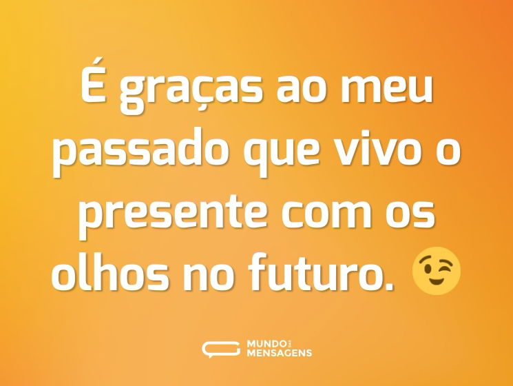 É graças ao meu passado que vivo o presente com os olhos no futuro. 😉