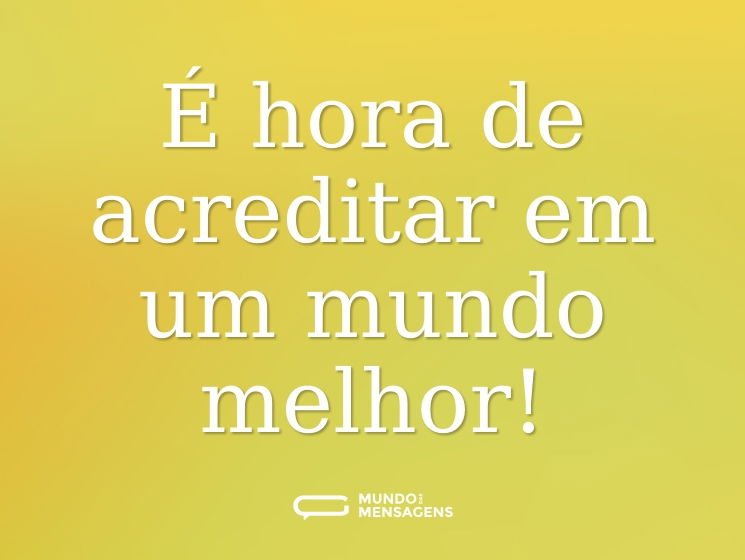 É hora de acreditar em um mundo melhor!