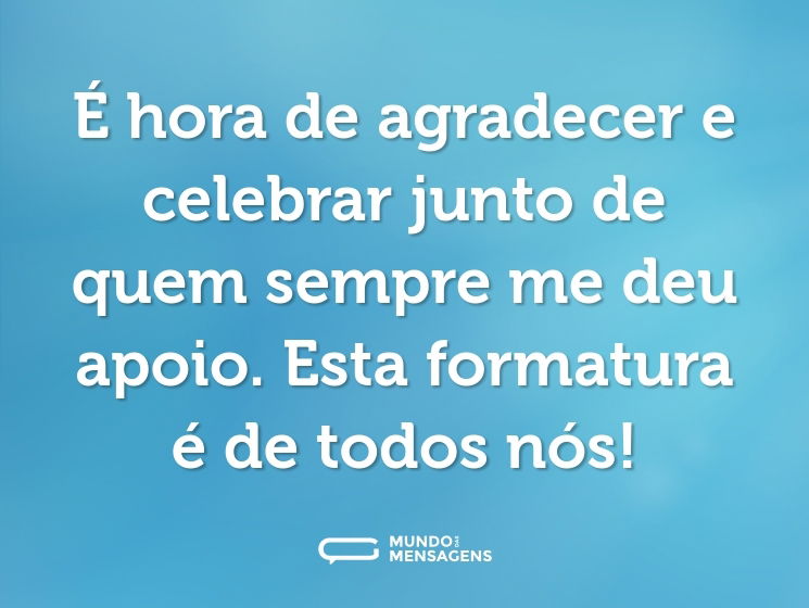 É hora de agradecer e celebrar junto de quem sempre me deu apoio. Esta formatura é de todos nós!