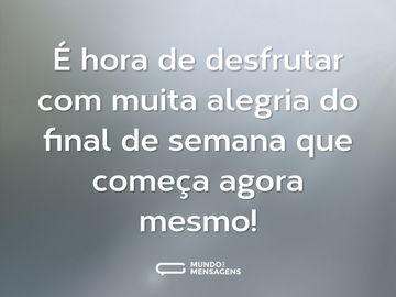 É hora de desfrutar com muita alegria do final de semana que começa agora mesmo!