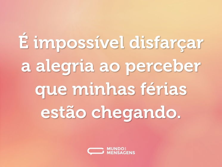 É impossível disfarçar a alegria ao perceber que minhas férias estão chegando.