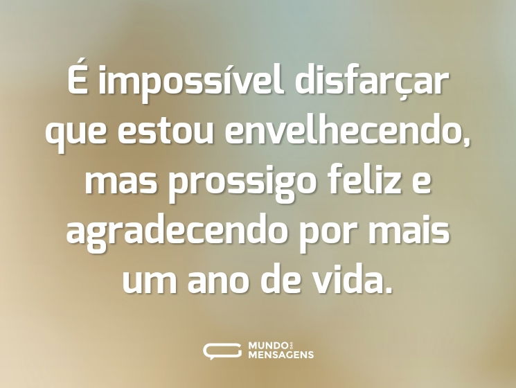 É impossível disfarçar que estou envelhecendo, mas prossigo feliz e agradecendo por mais um ano de vida.