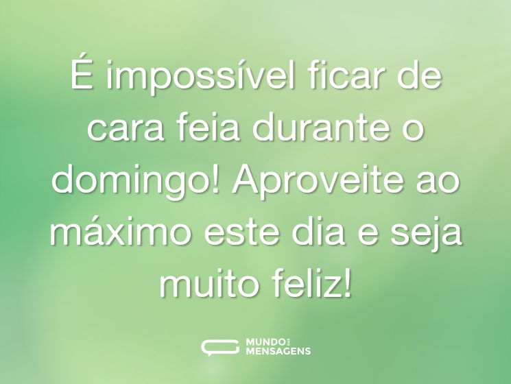 É impossível ficar de cara feia durante o domingo! Aproveite ao máximo este dia e seja muito feliz!