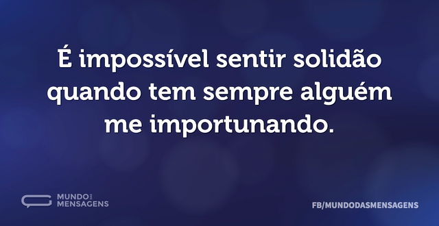 É impossível sentir solidão quando tem s...