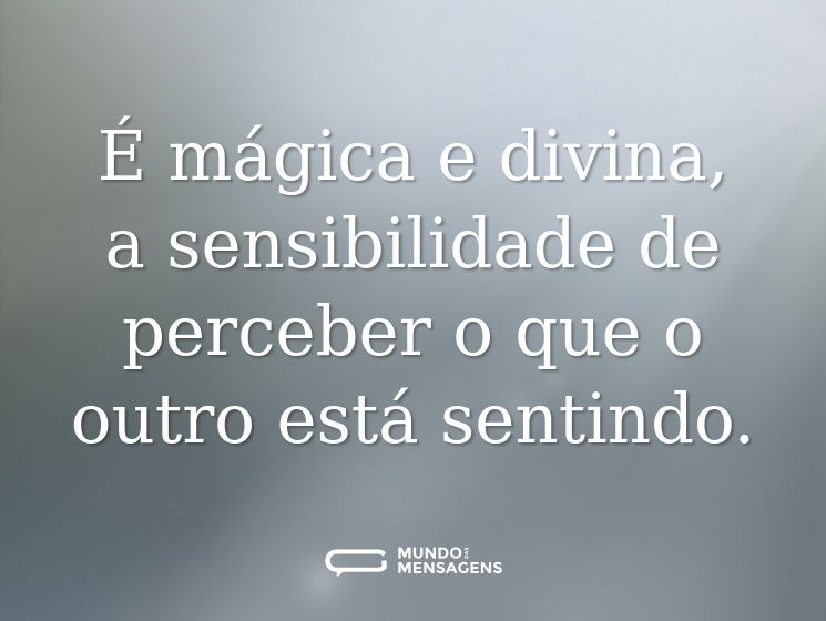 É mágica e divina, a sensibilidade de perceber o que o outro está sentindo.