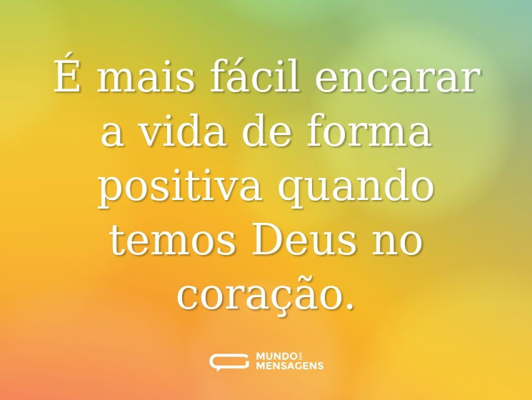 É mais fácil encarar a vida de forma positiva quando temos Deus no coração.