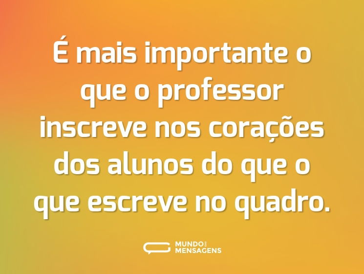É mais importante o que o professor inscreve nos corações dos alunos do que o que escreve no quadro.
