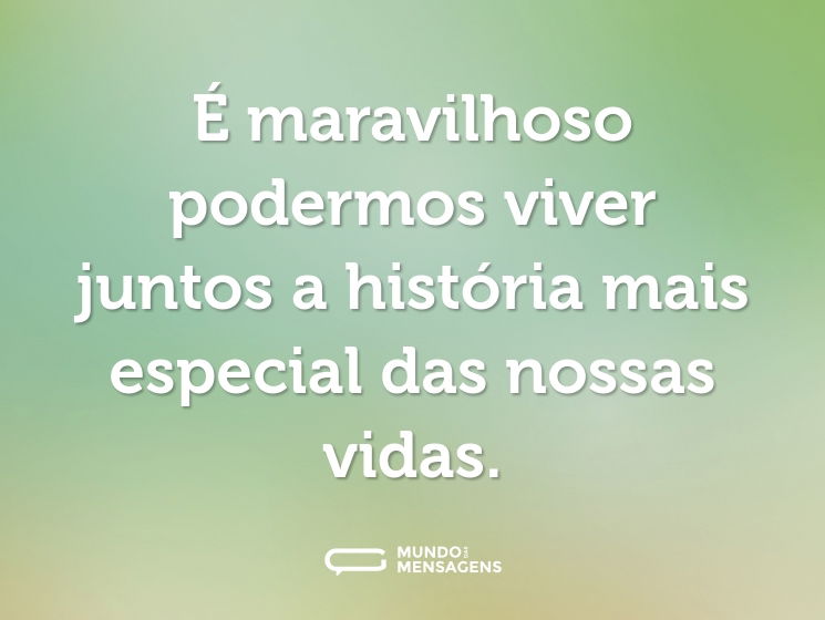 É maravilhoso podermos viver juntos a história mais especial das nossas vidas.