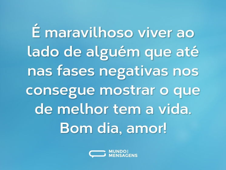 É maravilhoso viver ao lado de alguém que até nas fases negativas nos consegue mostrar o que de melhor tem a vida. Bom dia, amor!
