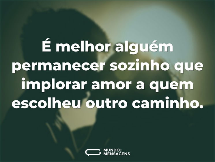 É melhor alguém permanecer sozinho que implorar amor a quem escolheu outro caminho.