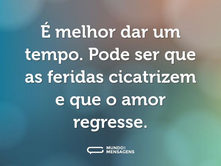 É melhor dar um tempo. Pode ser que as feridas cicatrizem e que o amor regresse.