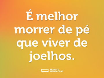 É melhor morrer de pé que viver de joelhos.