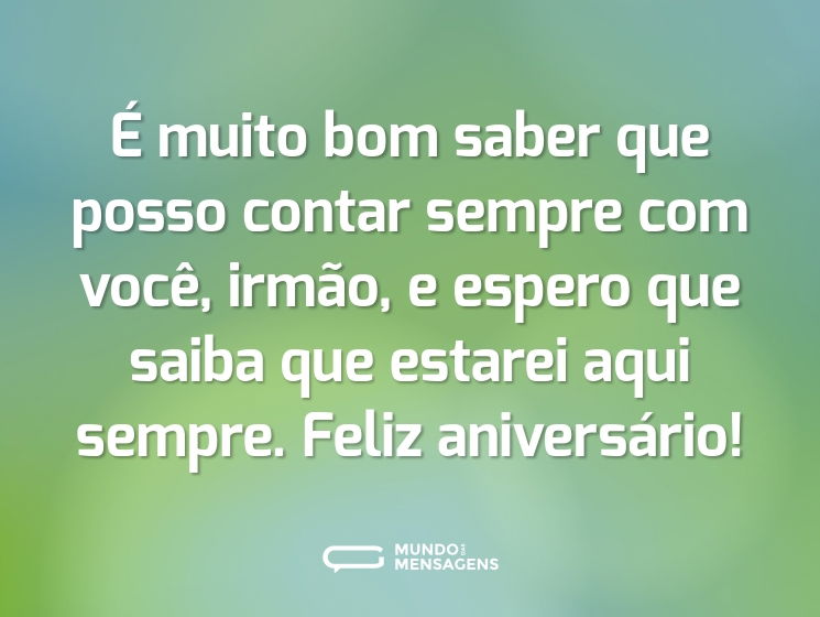 É muito bom saber que posso contar sempre com você, irmão, e espero que saiba que estarei aqui sempre. Feliz aniversário!