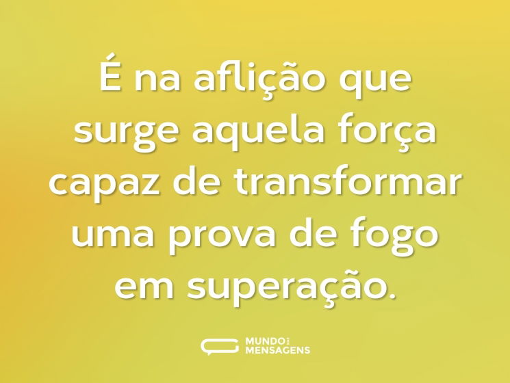 É na aflição que surge aquela força capaz de transformar uma prova de fogo em superação.