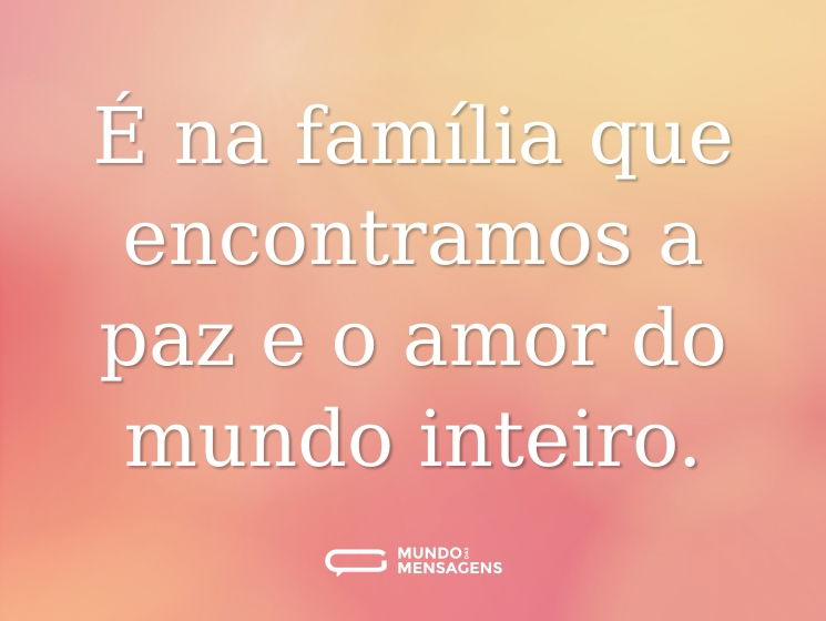 É na família que encontramos a paz e o amor do mundo inteiro.