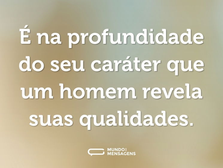 É na profundidade do seu caráter que um homem revela suas qualidades.