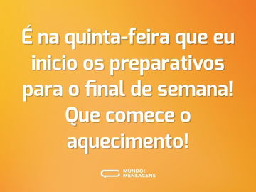 É na quinta-feira que eu inicio os preparativos para o final de semana! Que comece o aquecimento!