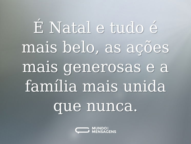 É Natal e tudo é mais belo, as ações mais generosas e a família mais unida que nunca.