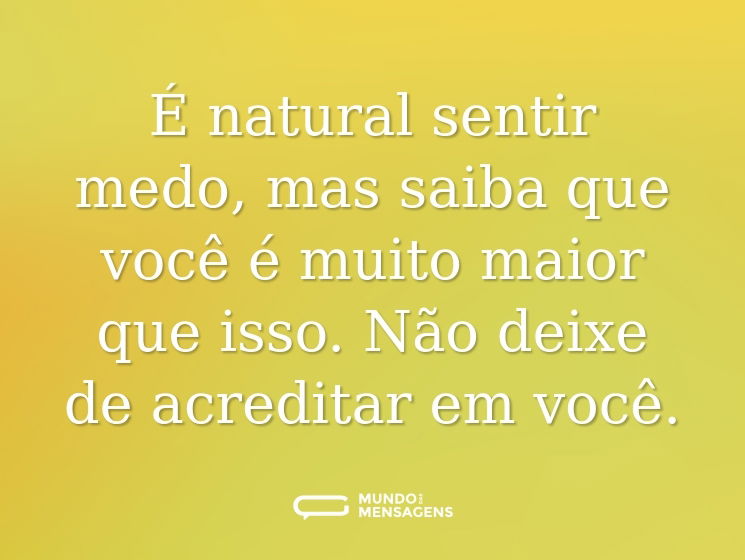 É natural sentir medo, mas saiba que você é muito maior que isso. Não deixe de acreditar em você.