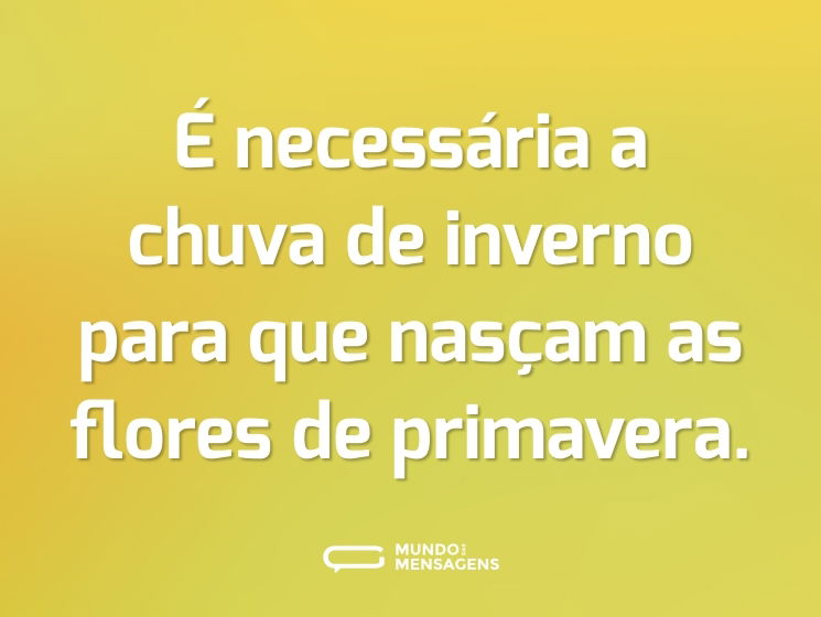 É necessária a chuva de inverno para que nasçam as flores de primavera.