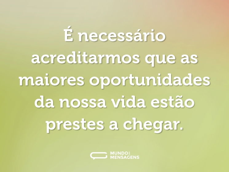 É necessário acreditarmos que as maiores oportunidades da nossa vida estão prestes a chegar.