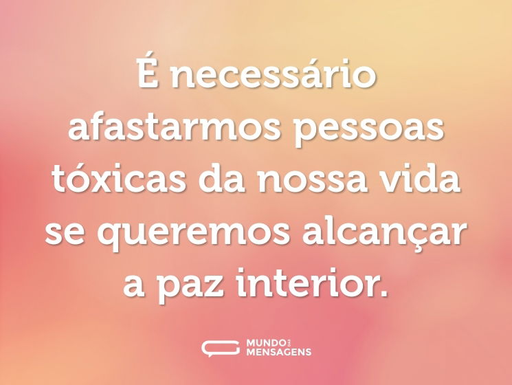 É necessário afastarmos pessoas tóxicas da nossa vida se queremos alcançar a paz interior.