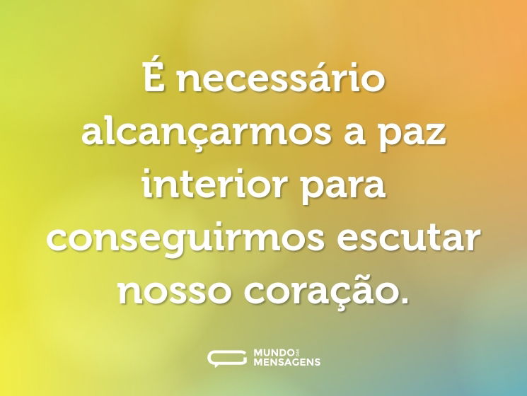 É necessário alcançarmos a paz interior para conseguirmos escutar nosso coração.