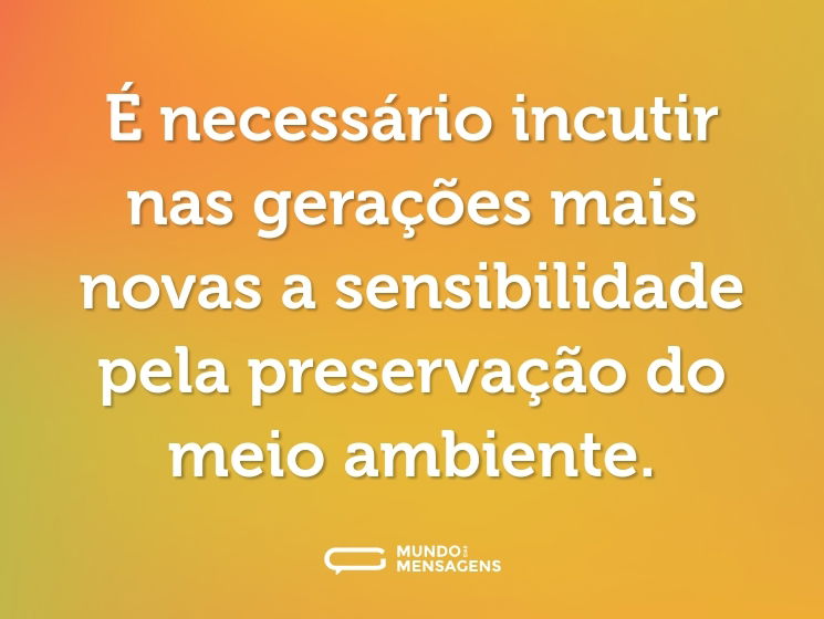 É necessário incutir nas gerações mais novas a sensibilidade pela preservação do meio ambiente.