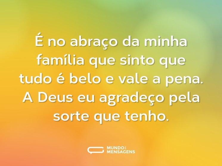É no abraço da minha família que sinto que tudo é belo e vale a pena. A Deus eu agradeço pela sorte que tenho.