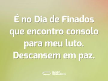 É no Dia de Finados que encontro consolo para meu luto. Descansem em paz.