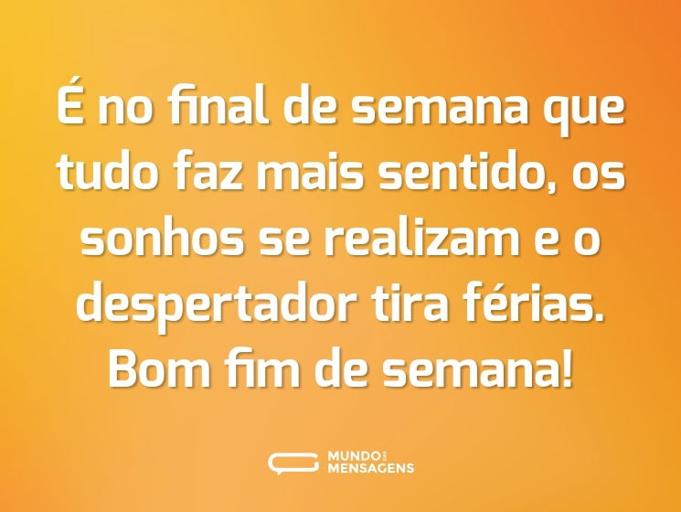 É no final de semana que tudo faz mais sentido, os sonhos se realizam e o despertador tira férias. Bom fim de semana!