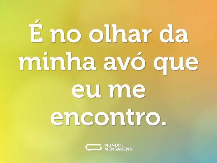 É no olhar da minha avó que eu me encontro.