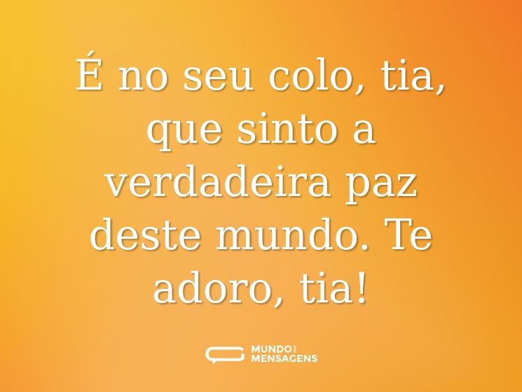É no seu colo, tia, que sinto a verdadeira paz deste mundo. Te adoro, tia!