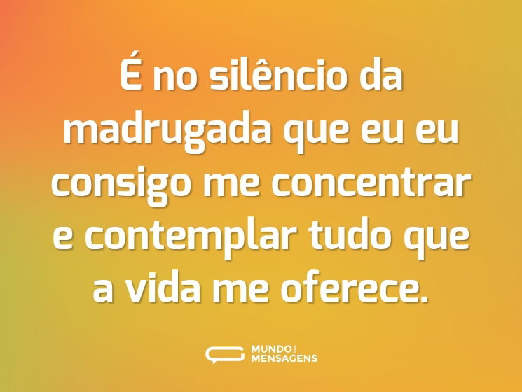 É no silêncio da madrugada que eu eu consigo me concentrar e contemplar tudo que a vida me oferece.