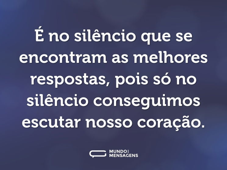 É no silêncio que se encontram as melhores respostas, pois só no silêncio conseguimos escutar nosso coração.